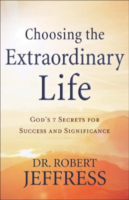 Choosing the Extraordinary Life - God's 7 Secrets for Success and Significance